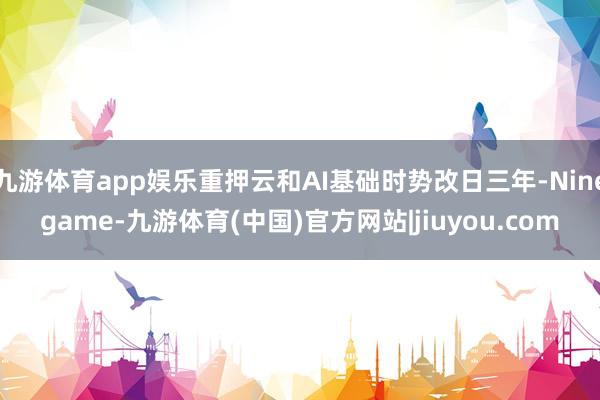 九游体育app娱乐重押云和AI基础时势改日三年-Ninegame-九游体育(中国)官方网站|jiuyou.com