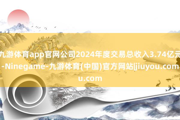 九游体育app官网公司2024年度交易总收入3.74亿元-Ninegame-九游体育(中国)官方网站|jiuyou.com